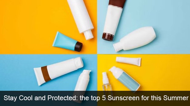 Stay Cool and Protected: The Top 5 Sunscreen for this Summer